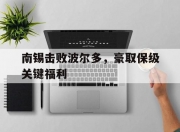 开云下载-南锡击败波尔多，豪取保级关键福利的简单介绍