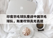 开云体育app-包含印度羽毛球队鏖战中国羽毛球队，斯里坎特高光表现的词条