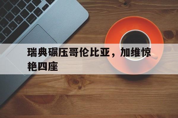 关于瑞典碾压哥伦比亚，加维惊艳四座的信息